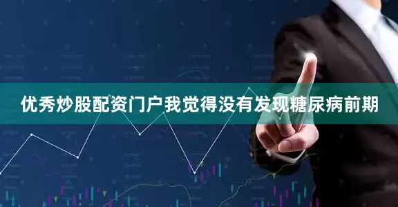 优秀炒股配资门户我觉得没有发现糖尿病前期