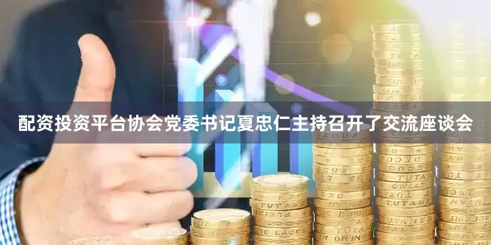 配资投资平台协会党委书记夏忠仁主持召开了交流座谈会