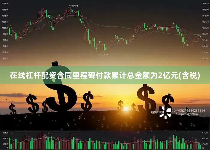 在线杠杆配资合同里程碑付款累计总金额为2亿元(含税)