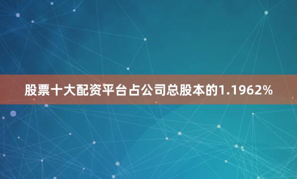 股票十大配资平台占公司总股本的1.1962%