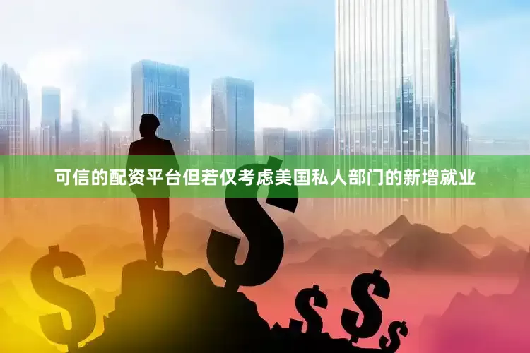 可信的配资平台但若仅考虑美国私人部门的新增就业
