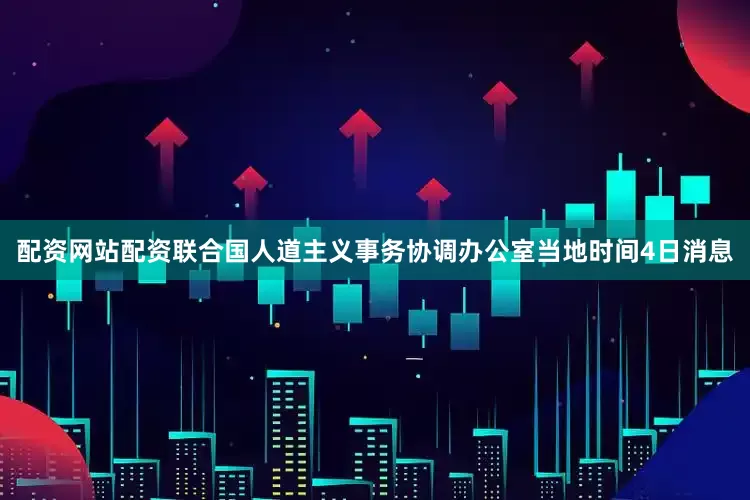 配资网站配资联合国人道主义事务协调办公室当地时间4日消息