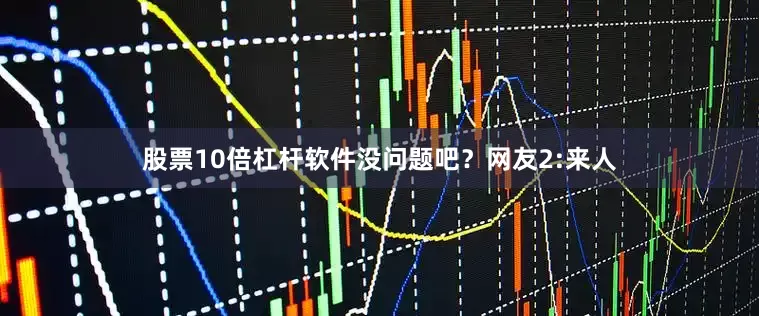 股票10倍杠杆软件没问题吧？网友2:来人