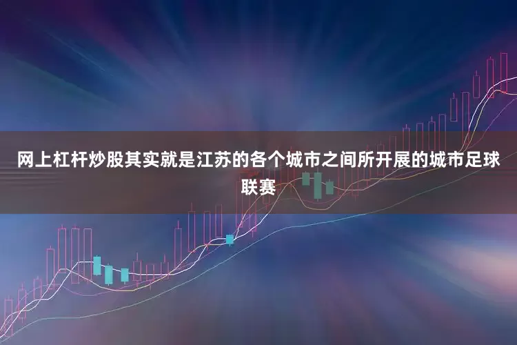 网上杠杆炒股其实就是江苏的各个城市之间所开展的城市足球联赛