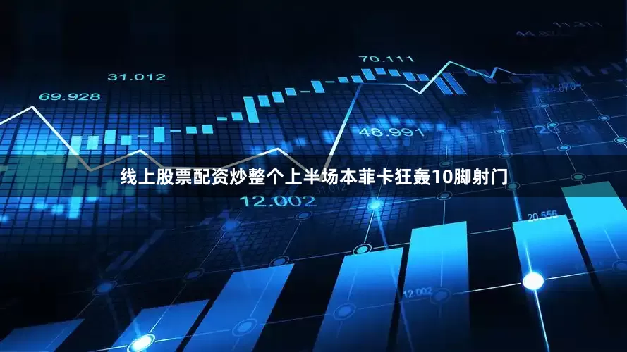 线上股票配资炒整个上半场本菲卡狂轰10脚射门