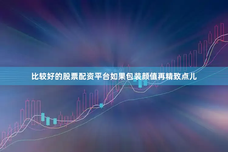 比较好的股票配资平台如果包装颜值再精致点儿