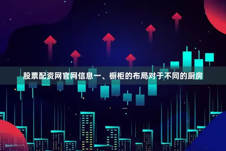 股票配资网官网信息一、橱柜的布局对于不同的厨房